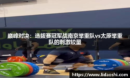 巅峰对决：选拔赛冠军战南京举重队vs太原举重队的刺激较量