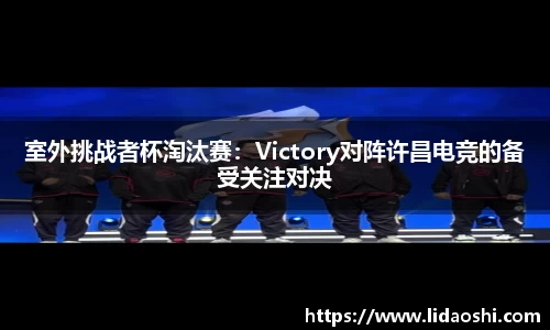 室外挑战者杯淘汰赛：Victory对阵许昌电竞的备受关注对决